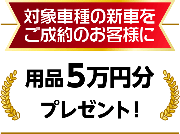 対象車種の新車をご成約のお客様に用品５万円分プレゼント！